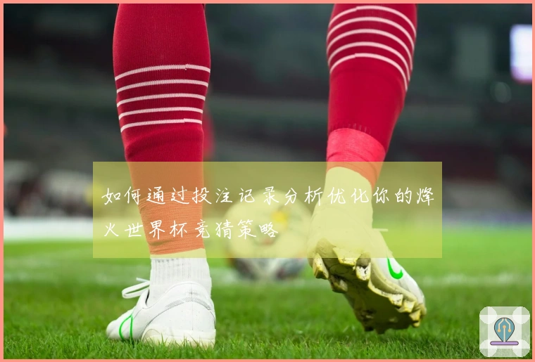 如何通过投注记录分析优化你的烽火世界杯竞猜策略