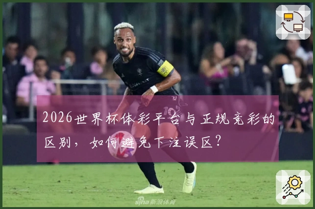 2026世界杯体彩平台与正规竞彩的区别，如何避免下注误区？