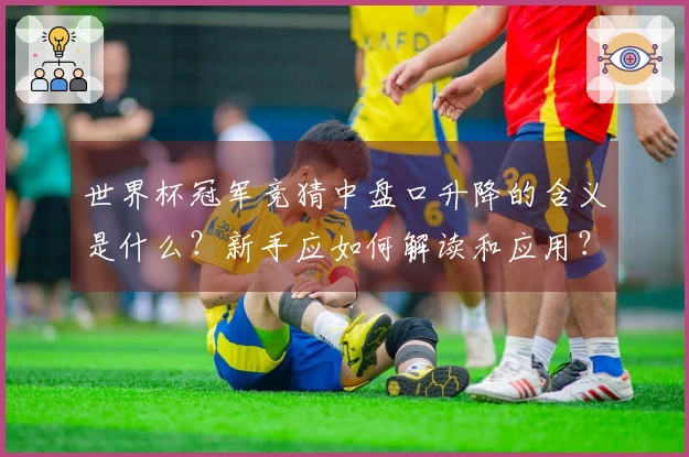 世界杯冠军竞猜中盘口升降的含义是什么？新手应如何解读和应用？