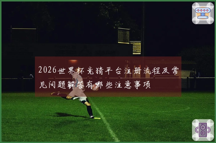 2026世界杯竞猜平台注册流程及常见问题解答有哪些注意事项