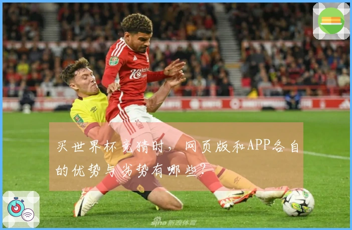 买世界杯竞猜时，网页版和APP各自的优势与劣势有哪些？