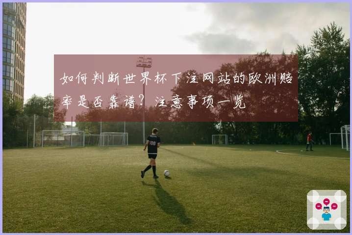 如何判断世界杯下注网站的欧洲赔率是否靠谱？注意事项一览