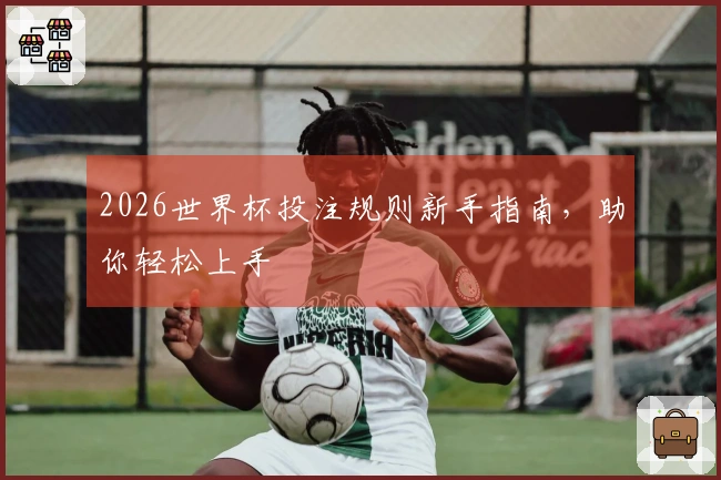 2026世界杯投注规则新手指南，助你轻松上手