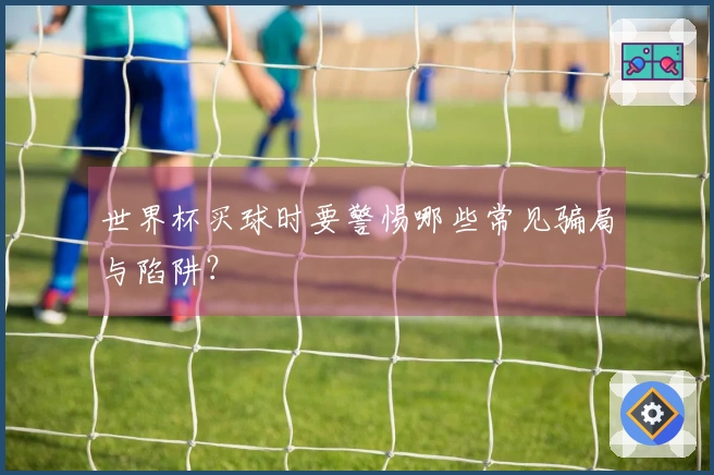 世界杯买球时要警惕哪些常见骗局与陷阱？