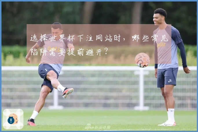 选择世界杯下注网站时，哪些常见陷阱需要提前避开？