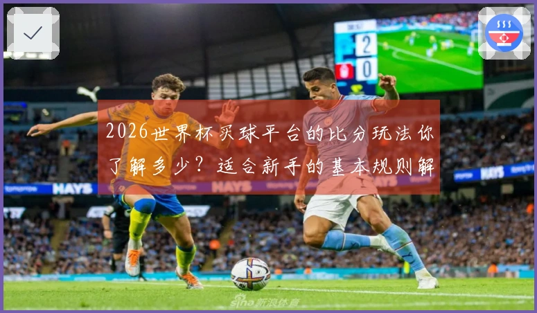 2026世界杯买球平台的比分玩法你了解多少？适合新手的基本规则解析