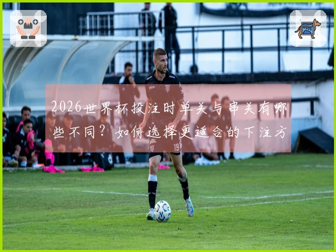 2026世界杯投注时单关与串关有哪些不同？如何选择更适合的下注方式？