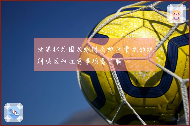 世界杯外围买球时有哪些常见的规则误区和注意事项需了解