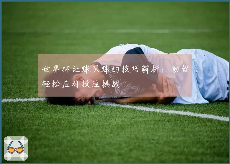 世界杯让球买球的技巧解析，助你轻松应对投注挑战