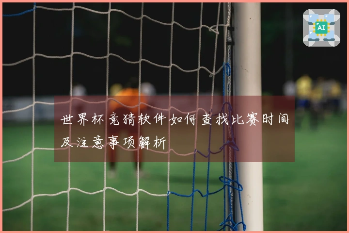 世界杯竞猜软件如何查找比赛时间及注意事项解析