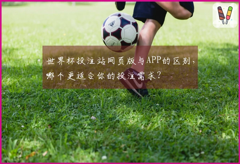 世界杯投注站网页版与APP的区别，哪个更适合你的投注需求？