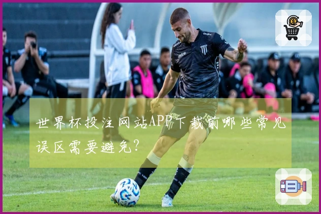 世界杯投注网站APP下载前哪些常见误区需要避免？