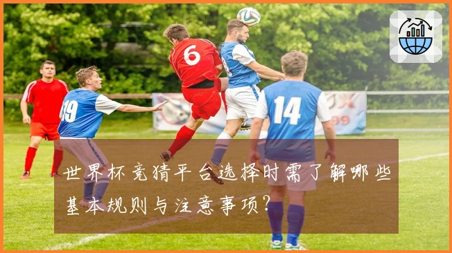 世界杯竞猜平台选择时需了解哪些基本规则与注意事项？