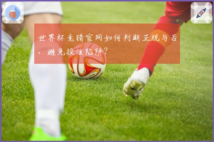 世界杯竞猜官网如何判断正规与否，避免投注陷阱？
