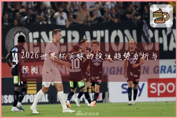 2026世界杯买球的投注趋势分析与预测