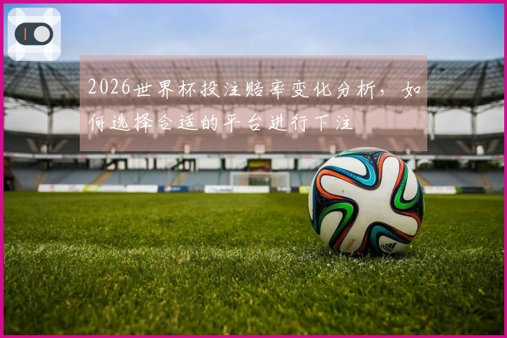 2026世界杯投注赔率变化分析，如何选择合适的平台进行下注