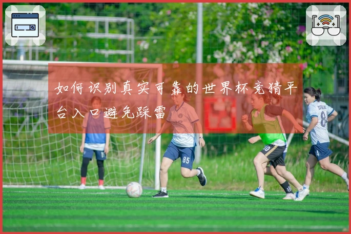 如何识别真实可靠的世界杯竞猜平台入口避免踩雷