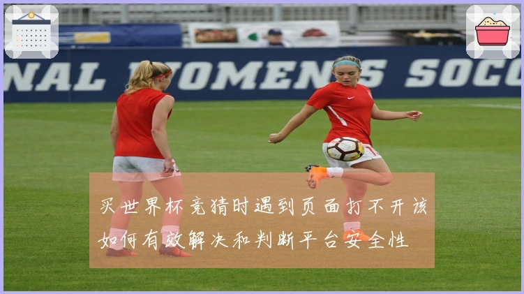 买世界杯竞猜时遇到页面打不开该如何有效解决和判断平台安全性
