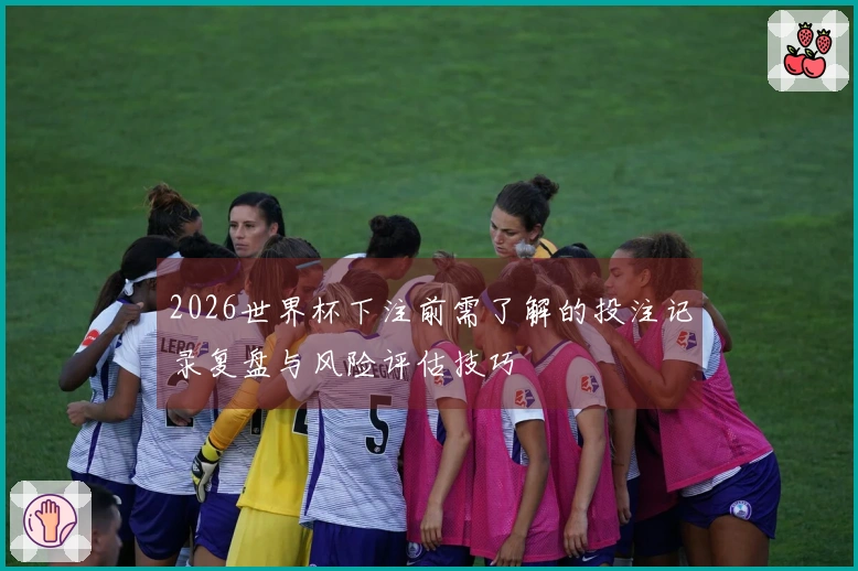2026世界杯下注前需了解的投注记录复盘与风险评估技巧