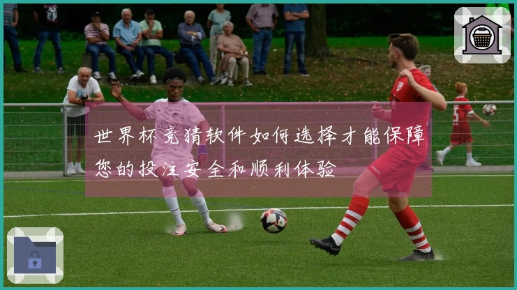 世界杯竞猜软件如何选择才能保障您的投注安全和顺利体验