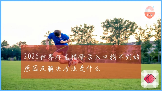 2026世界杯竞猜登录入口找不到的原因及解决方法是什么