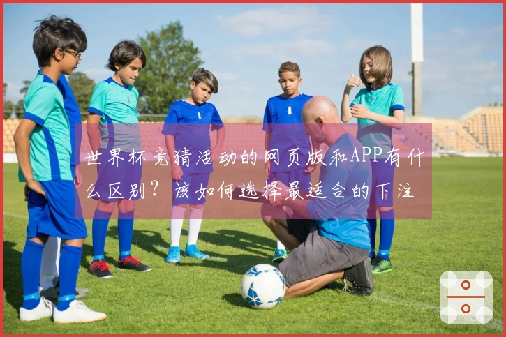世界杯竞猜活动的网页版和APP有什么区别？该如何选择最适合的下注方式？