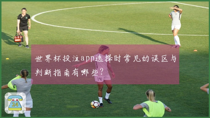 世界杯投注app选择时常见的误区与判断指南有哪些?