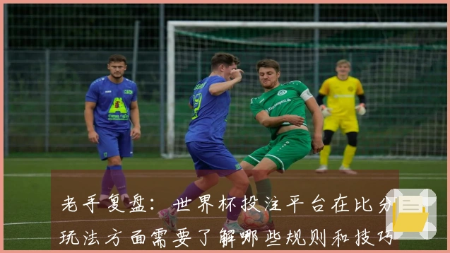 老手复盘：世界杯投注平台在比分玩法方面需要了解哪些规则和技巧