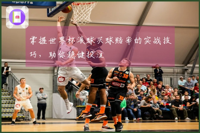 掌握世界杯滚球买球赔率的实战技巧，助你稳健投注