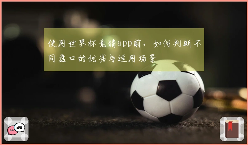 使用世界杯竞猜app前，如何判断不同盘口的优劣与适用场景