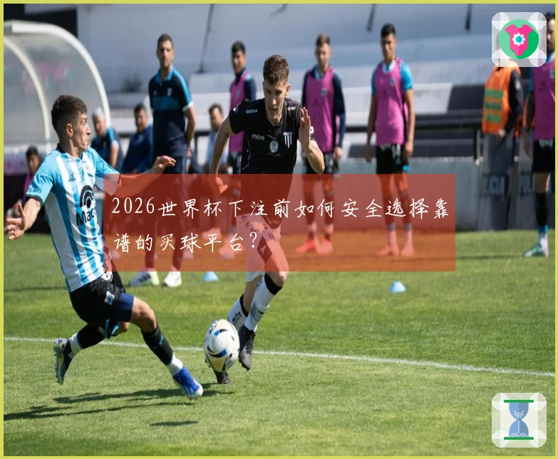 2026世界杯下注前如何安全选择靠谱的买球平台？