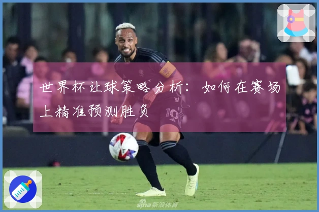 世界杯让球策略分析：如何在赛场上精准预测胜负