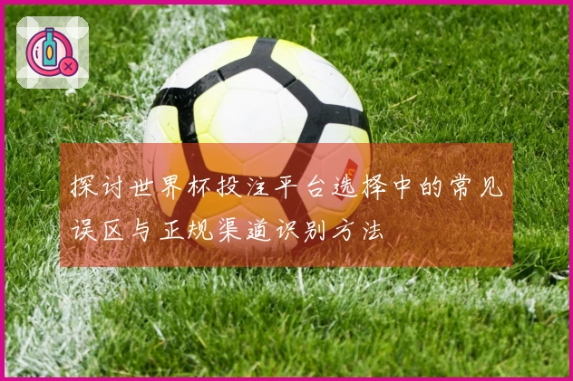 探讨世界杯投注平台选择中的常见误区与正规渠道识别方法