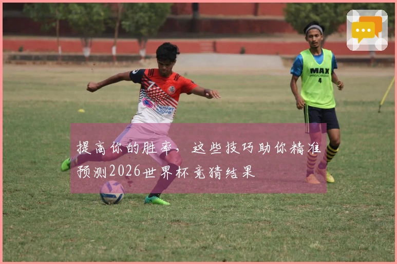 提高你的胜率，这些技巧助你精准预测2026世界杯竞猜结果