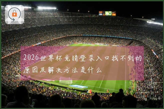 2026世界杯竞猜登录入口找不到的原因及解决方法是什么