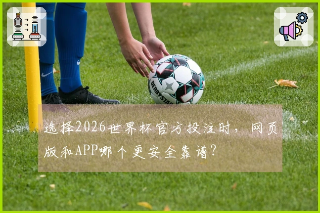 选择2026世界杯官方投注时，网页版和APP哪个更安全靠谱？