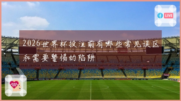 2026世界杯投注前有哪些常见误区和需要警惕的陷阱