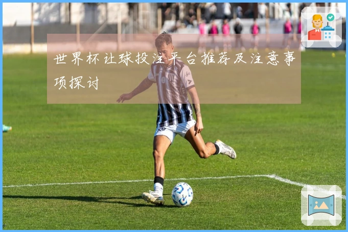世界杯让球投注平台推荐及注意事项探讨