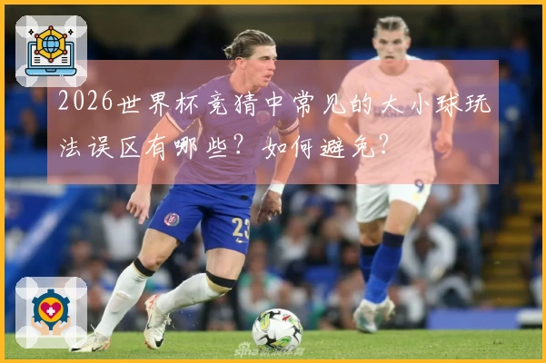2026世界杯竞猜中常见的大小球玩法误区有哪些？如何避免？