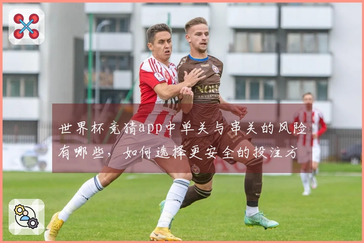 世界杯竞猜app中单关与串关的风险有哪些，如何选择更安全的投注方式？