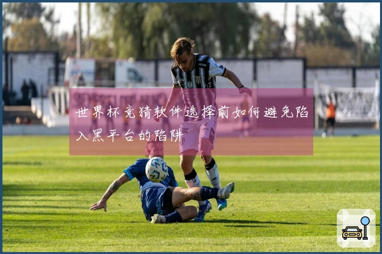 世界杯竞猜软件选择前如何避免陷入黑平台的陷阱