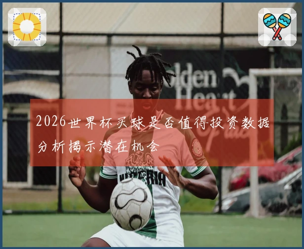 2026世界杯买球是否值得投资数据分析揭示潜在机会