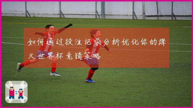 如何通过投注记录分析优化你的烽火世界杯竞猜策略