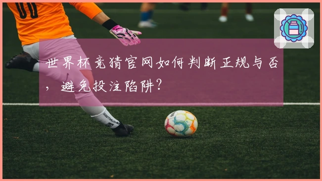 世界杯竞猜官网如何判断正规与否，避免投注陷阱？