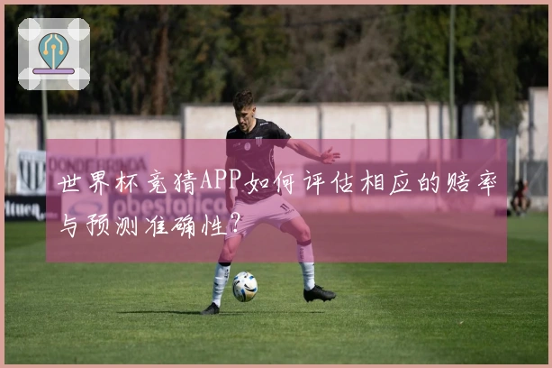 世界杯竞猜APP如何评估相应的赔率与预测准确性？
