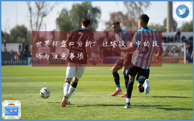 世界杯盘口分析：让球投注中的技巧与注意事项