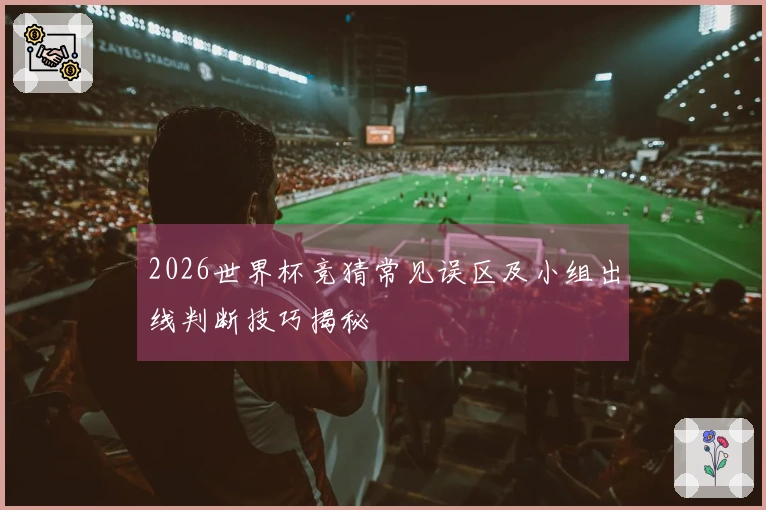 2026世界杯竞猜常见误区及小组出线判断技巧揭秘