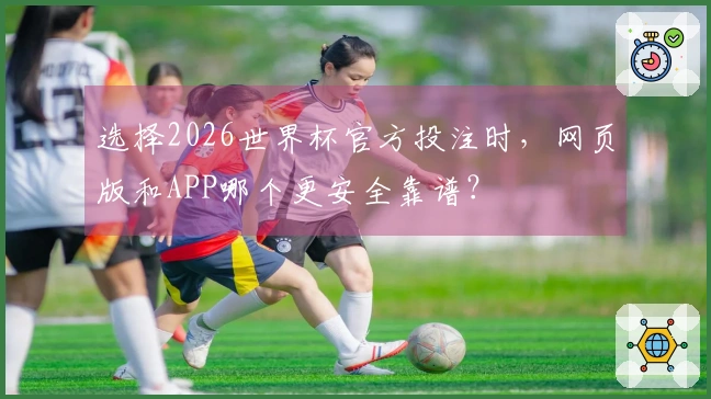 选择2026世界杯官方投注时，网页版和APP哪个更安全靠谱？