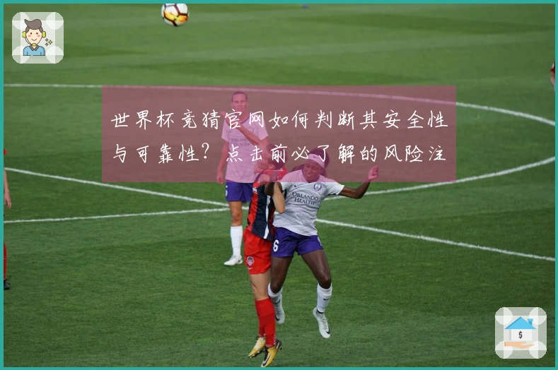 世界杯竞猜官网如何判断其安全性与可靠性？点击前必了解的风险注意事项
