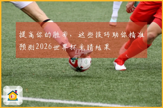 提高你的胜率，这些技巧助你精准预测2026世界杯竞猜结果